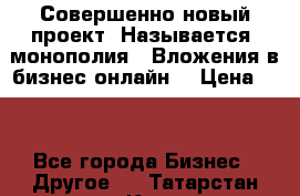 Совершенно новый проект. Называется “монополия“. Вложения в бизнес онлайн. › Цена ­ 0 - Все города Бизнес » Другое   . Татарстан респ.,Казань г.